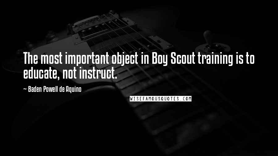 Baden Powell De Aquino Quotes: The most important object in Boy Scout training is to educate, not instruct.