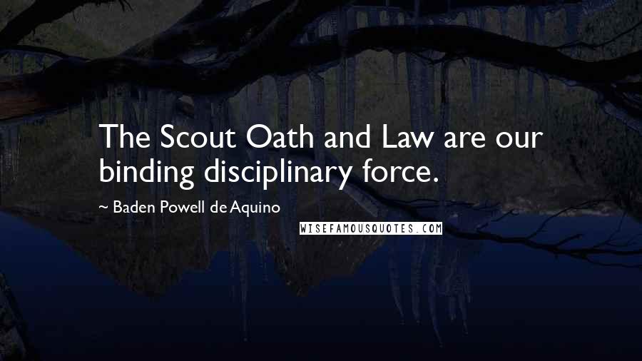 Baden Powell De Aquino Quotes: The Scout Oath and Law are our binding disciplinary force.