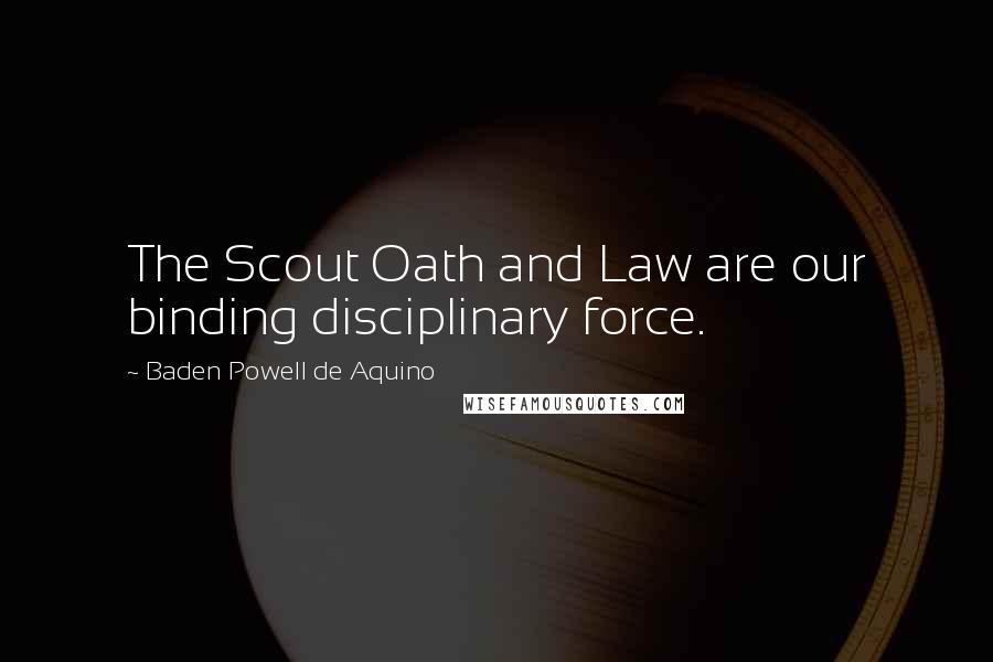 Baden Powell De Aquino Quotes: The Scout Oath and Law are our binding disciplinary force.