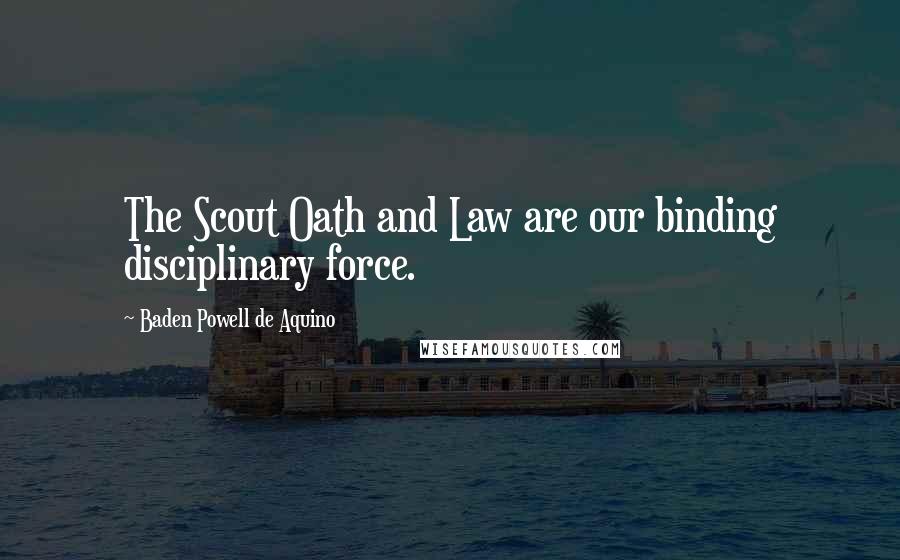 Baden Powell De Aquino Quotes: The Scout Oath and Law are our binding disciplinary force.