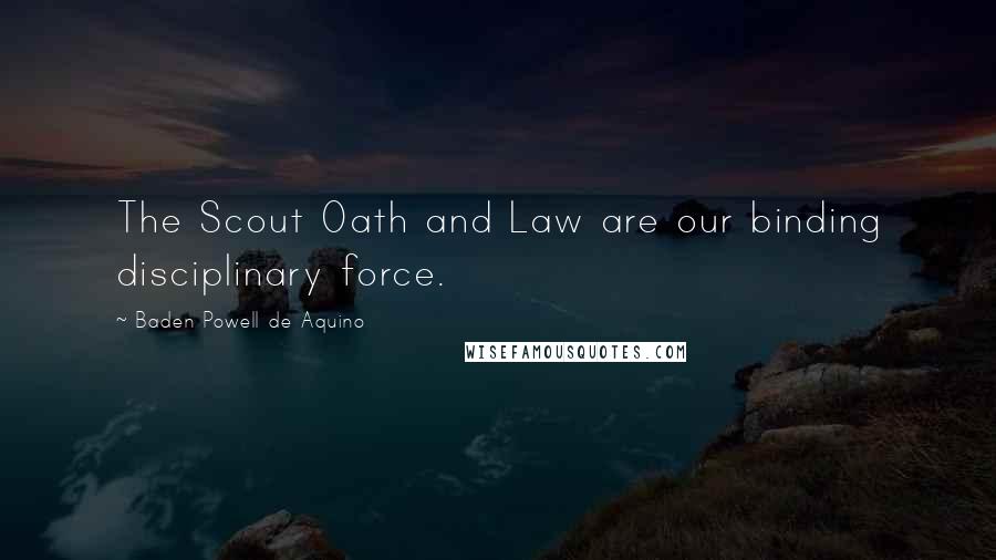 Baden Powell De Aquino Quotes: The Scout Oath and Law are our binding disciplinary force.