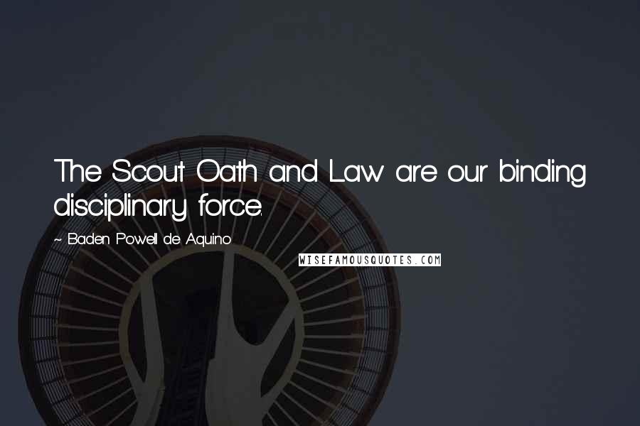 Baden Powell De Aquino Quotes: The Scout Oath and Law are our binding disciplinary force.