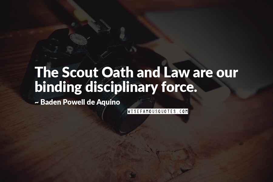 Baden Powell De Aquino Quotes: The Scout Oath and Law are our binding disciplinary force.