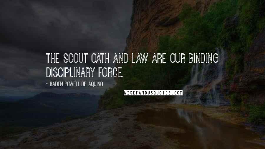 Baden Powell De Aquino Quotes: The Scout Oath and Law are our binding disciplinary force.