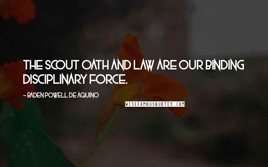 Baden Powell De Aquino Quotes: The Scout Oath and Law are our binding disciplinary force.