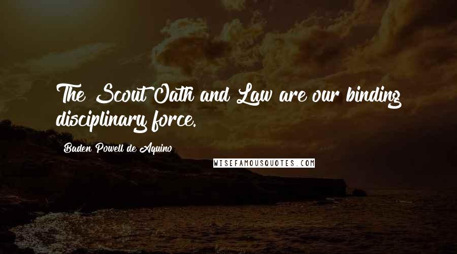 Baden Powell De Aquino Quotes: The Scout Oath and Law are our binding disciplinary force.