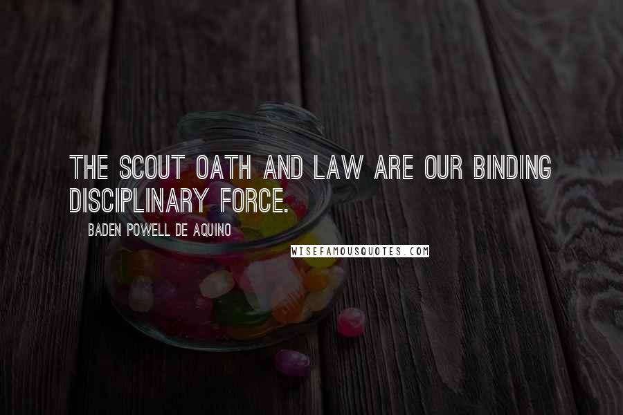 Baden Powell De Aquino Quotes: The Scout Oath and Law are our binding disciplinary force.