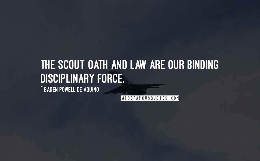 Baden Powell De Aquino Quotes: The Scout Oath and Law are our binding disciplinary force.