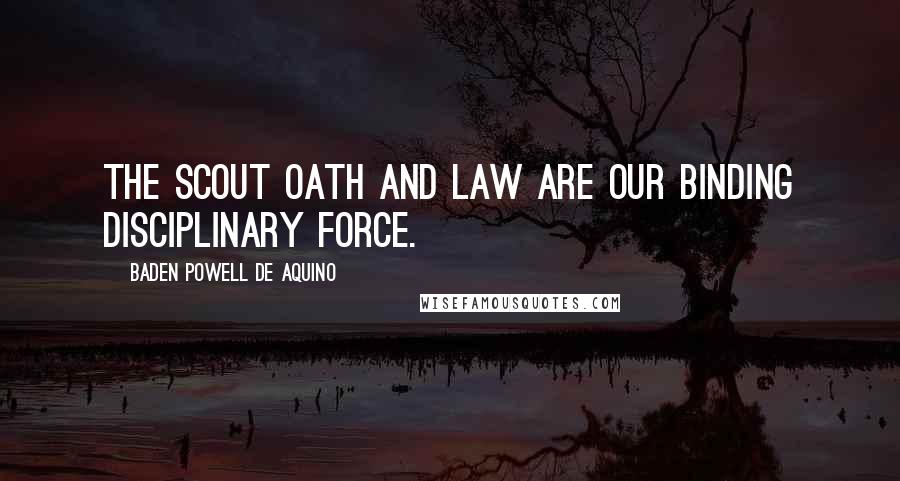 Baden Powell De Aquino Quotes: The Scout Oath and Law are our binding disciplinary force.