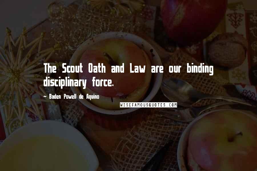 Baden Powell De Aquino Quotes: The Scout Oath and Law are our binding disciplinary force.