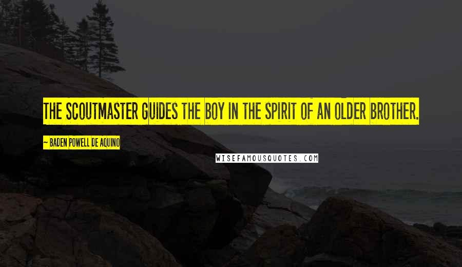 Baden Powell De Aquino Quotes: The Scoutmaster guides the boy in the spirit of an older brother.