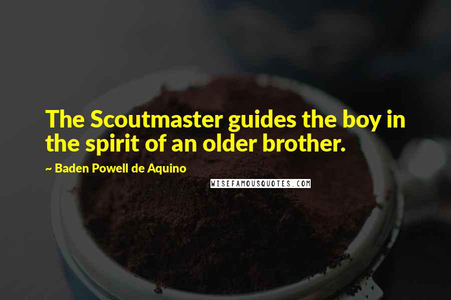Baden Powell De Aquino Quotes: The Scoutmaster guides the boy in the spirit of an older brother.