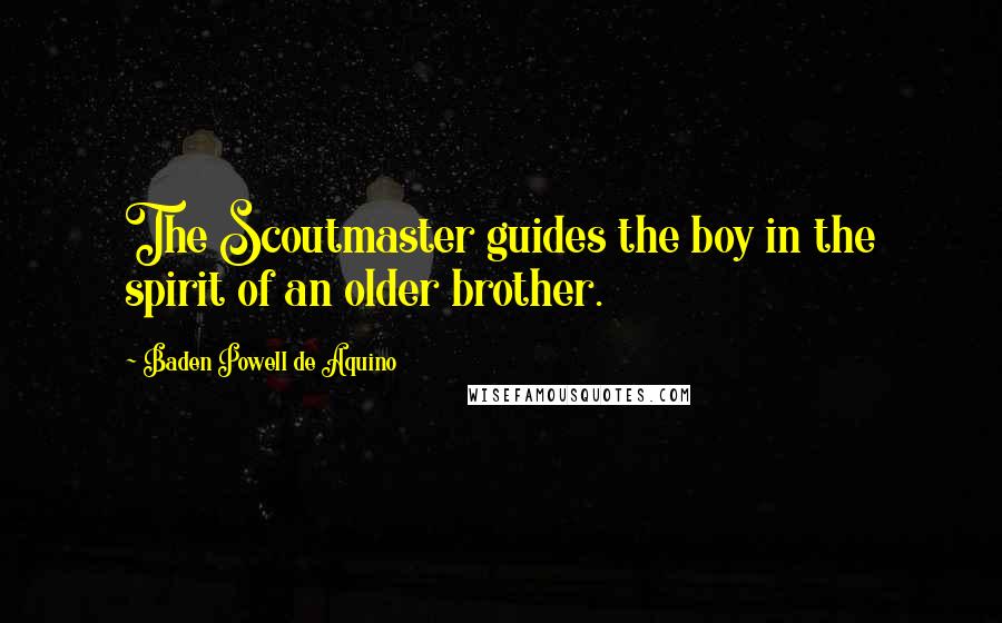 Baden Powell De Aquino Quotes: The Scoutmaster guides the boy in the spirit of an older brother.