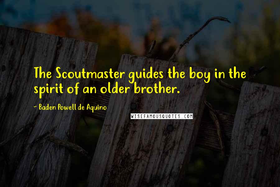 Baden Powell De Aquino Quotes: The Scoutmaster guides the boy in the spirit of an older brother.