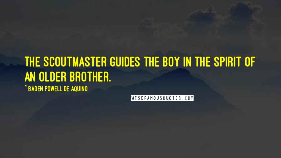 Baden Powell De Aquino Quotes: The Scoutmaster guides the boy in the spirit of an older brother.