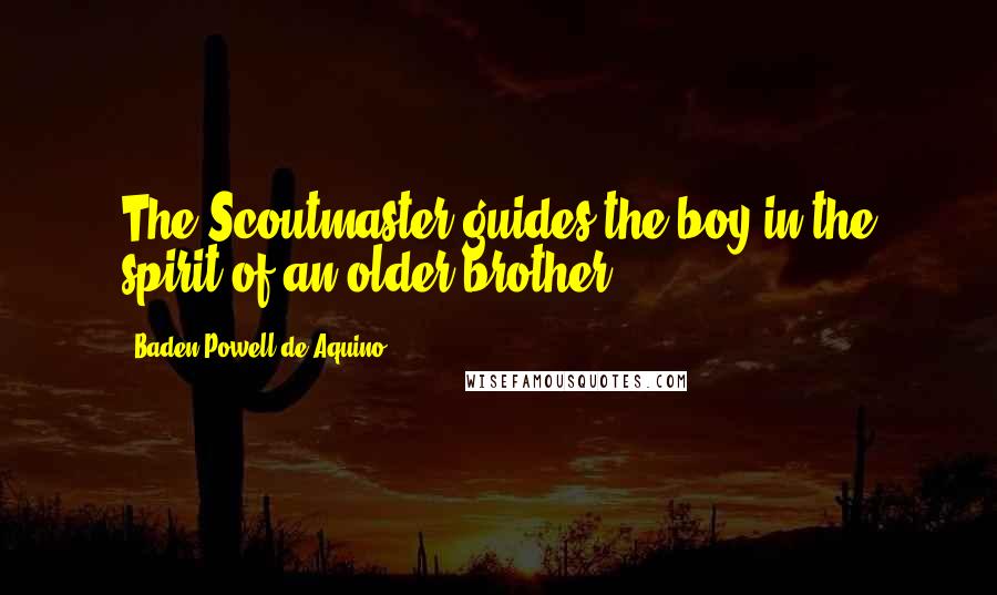 Baden Powell De Aquino Quotes: The Scoutmaster guides the boy in the spirit of an older brother.