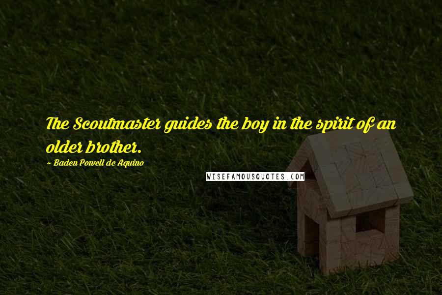 Baden Powell De Aquino Quotes: The Scoutmaster guides the boy in the spirit of an older brother.