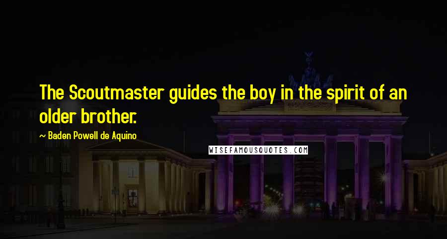 Baden Powell De Aquino Quotes: The Scoutmaster guides the boy in the spirit of an older brother.