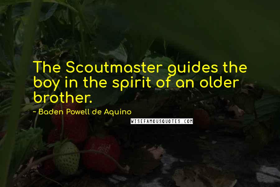 Baden Powell De Aquino Quotes: The Scoutmaster guides the boy in the spirit of an older brother.