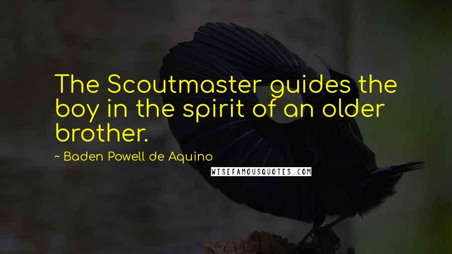 Baden Powell De Aquino Quotes: The Scoutmaster guides the boy in the spirit of an older brother.