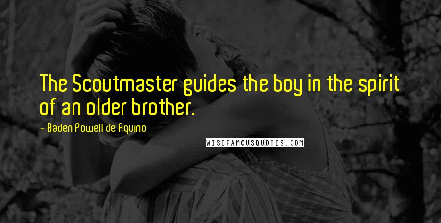 Baden Powell De Aquino Quotes: The Scoutmaster guides the boy in the spirit of an older brother.