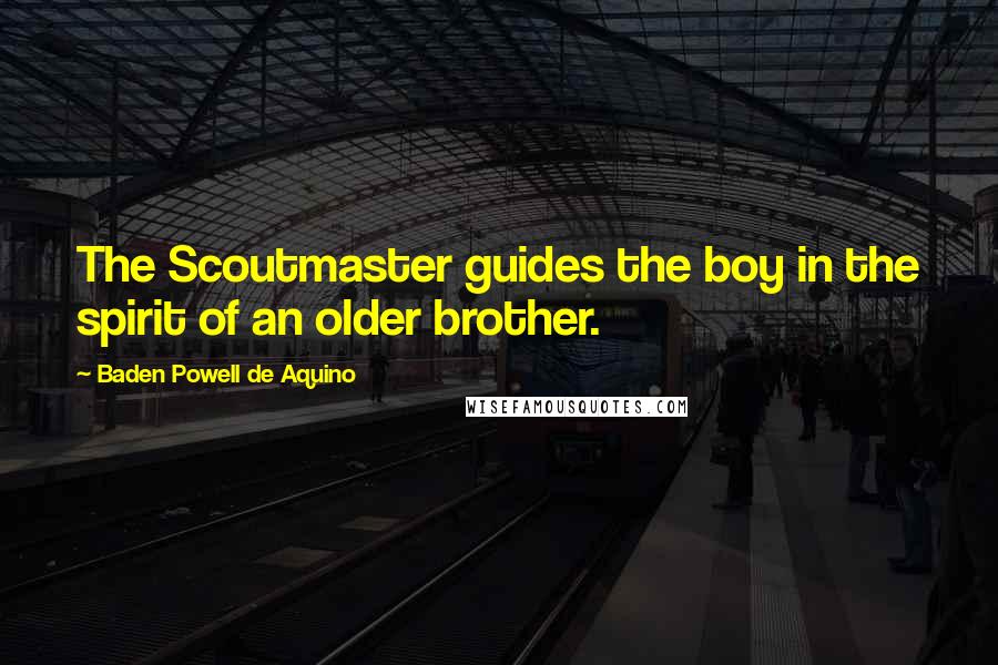 Baden Powell De Aquino Quotes: The Scoutmaster guides the boy in the spirit of an older brother.