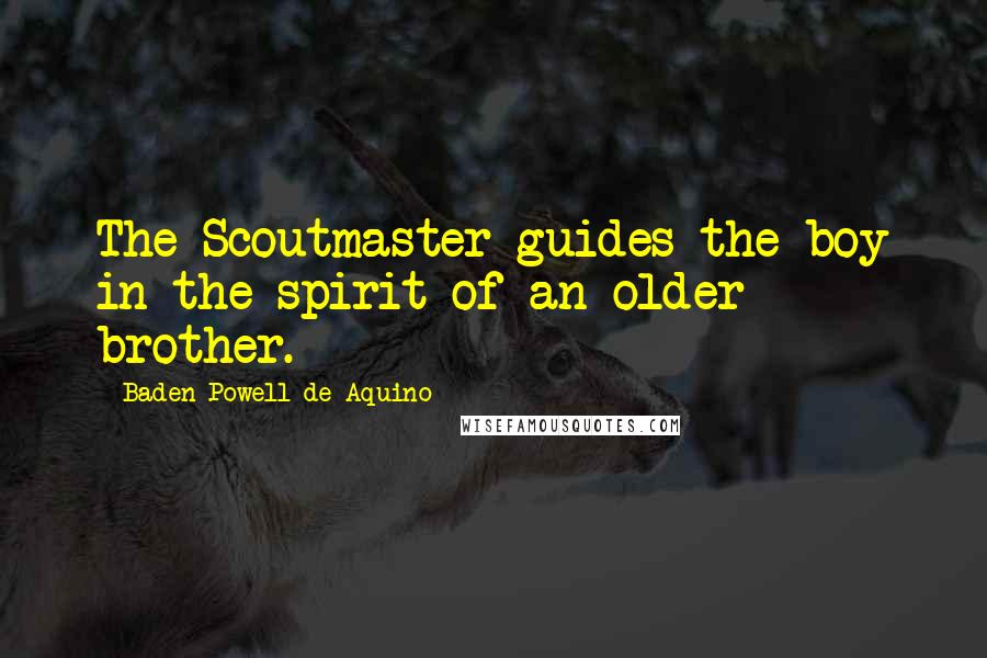 Baden Powell De Aquino Quotes: The Scoutmaster guides the boy in the spirit of an older brother.