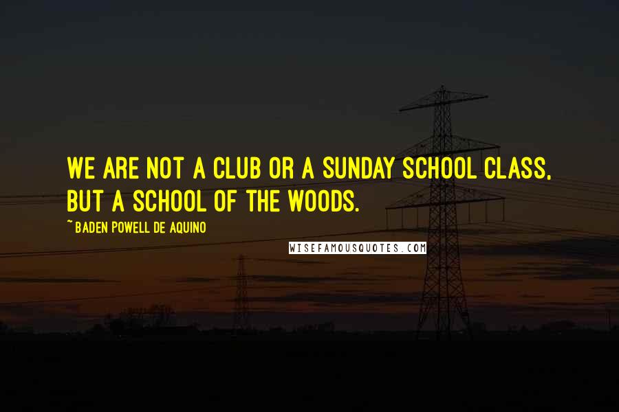 Baden Powell De Aquino Quotes: We are not a club or a Sunday school class, but a school of the woods.