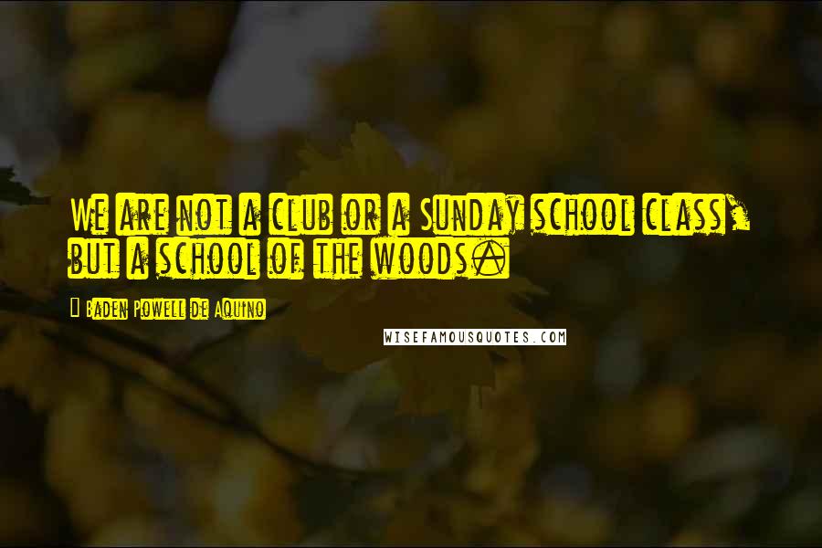 Baden Powell De Aquino Quotes: We are not a club or a Sunday school class, but a school of the woods.