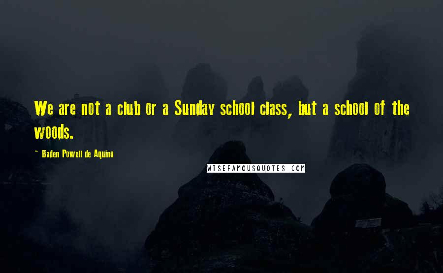 Baden Powell De Aquino Quotes: We are not a club or a Sunday school class, but a school of the woods.