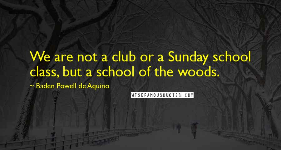 Baden Powell De Aquino Quotes: We are not a club or a Sunday school class, but a school of the woods.