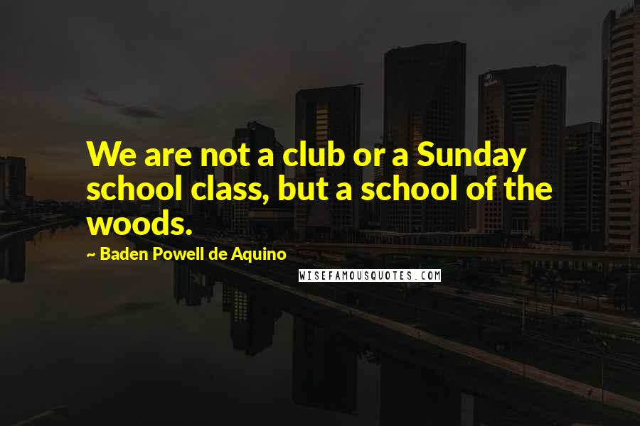 Baden Powell De Aquino Quotes: We are not a club or a Sunday school class, but a school of the woods.