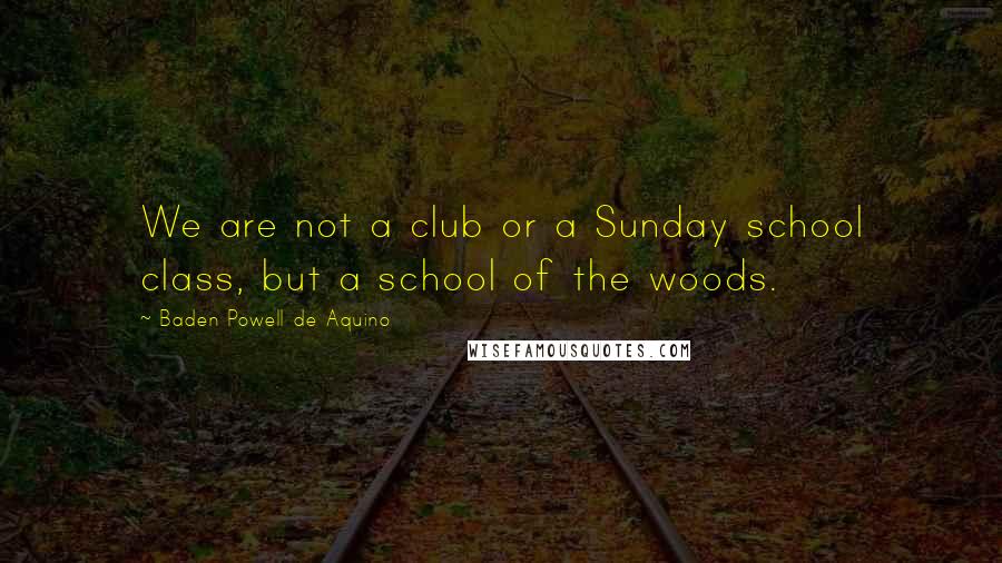 Baden Powell De Aquino Quotes: We are not a club or a Sunday school class, but a school of the woods.