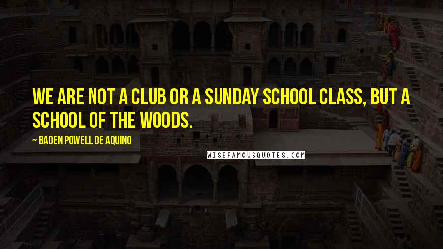 Baden Powell De Aquino Quotes: We are not a club or a Sunday school class, but a school of the woods.
