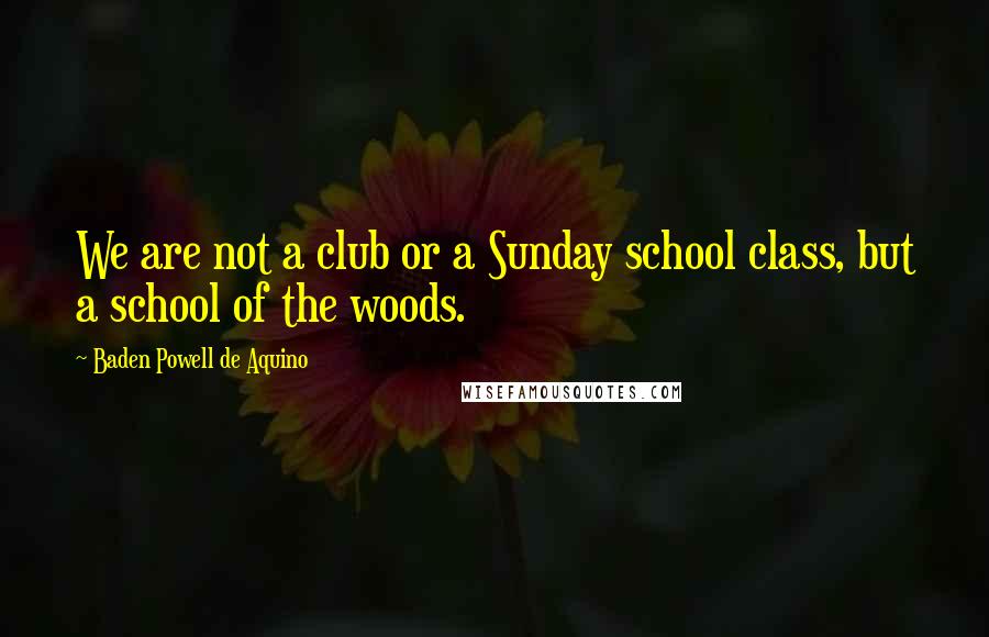 Baden Powell De Aquino Quotes: We are not a club or a Sunday school class, but a school of the woods.