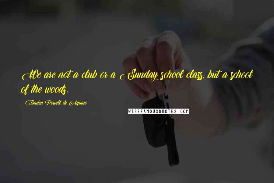 Baden Powell De Aquino Quotes: We are not a club or a Sunday school class, but a school of the woods.