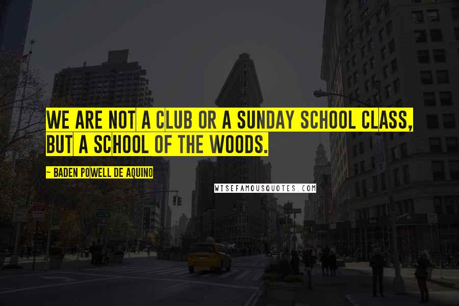 Baden Powell De Aquino Quotes: We are not a club or a Sunday school class, but a school of the woods.
