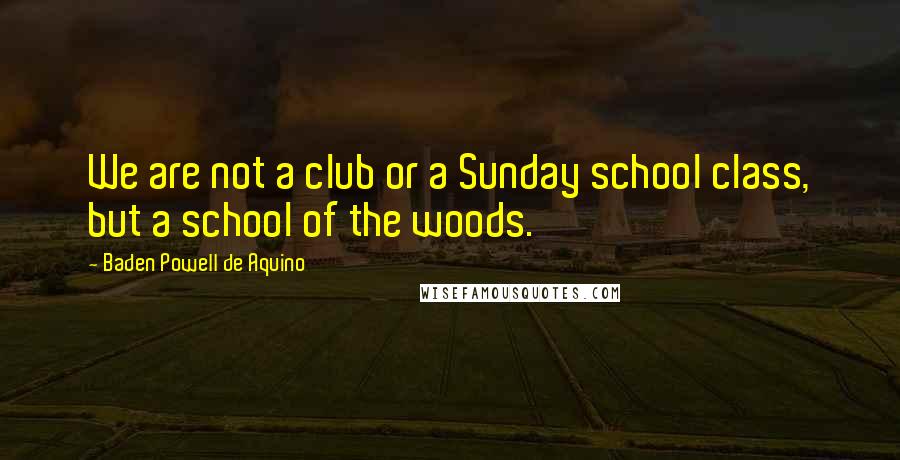 Baden Powell De Aquino Quotes: We are not a club or a Sunday school class, but a school of the woods.