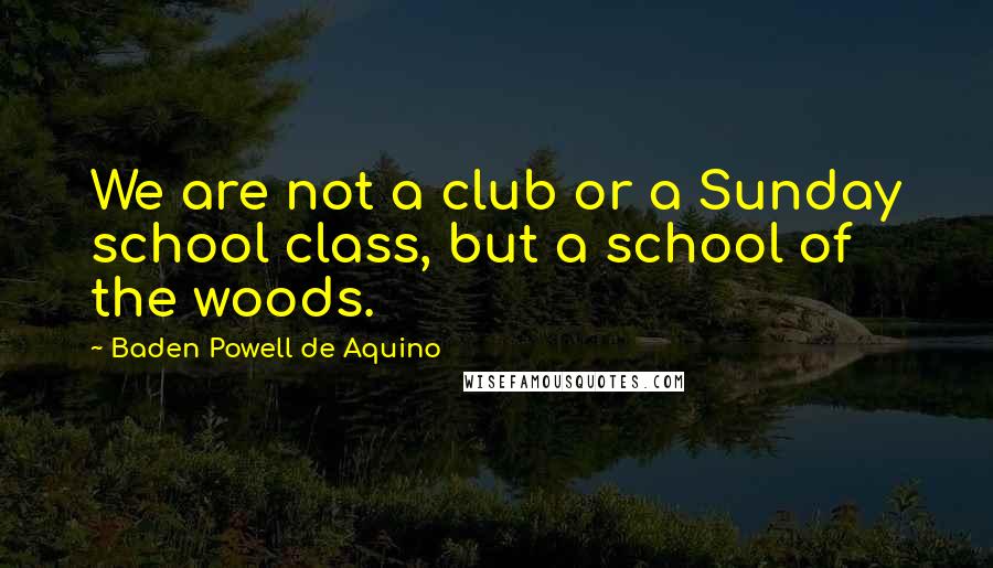 Baden Powell De Aquino Quotes: We are not a club or a Sunday school class, but a school of the woods.