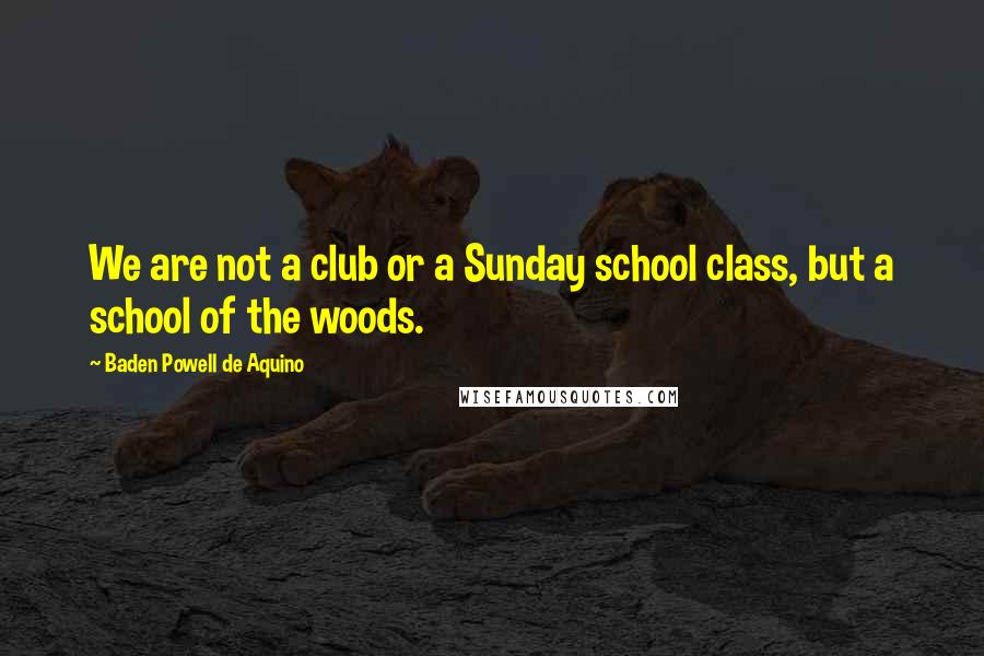 Baden Powell De Aquino Quotes: We are not a club or a Sunday school class, but a school of the woods.