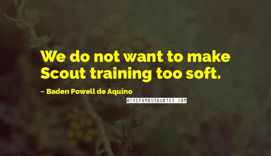 Baden Powell De Aquino Quotes: We do not want to make Scout training too soft.