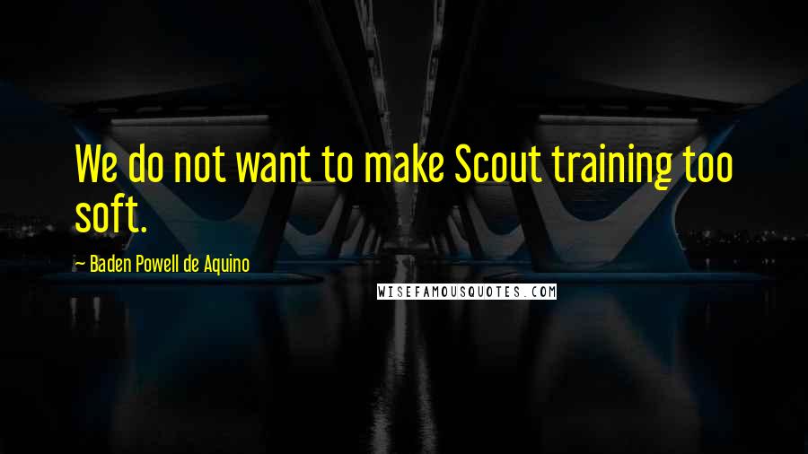 Baden Powell De Aquino Quotes: We do not want to make Scout training too soft.