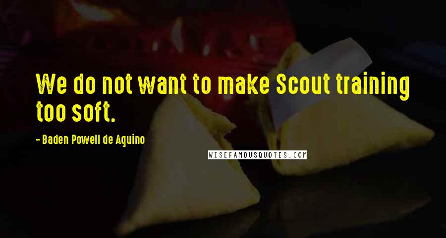 Baden Powell De Aquino Quotes: We do not want to make Scout training too soft.