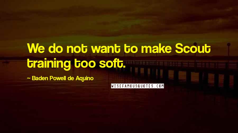 Baden Powell De Aquino Quotes: We do not want to make Scout training too soft.