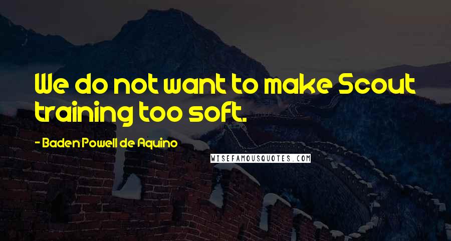 Baden Powell De Aquino Quotes: We do not want to make Scout training too soft.