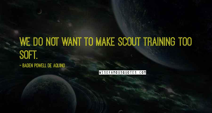 Baden Powell De Aquino Quotes: We do not want to make Scout training too soft.