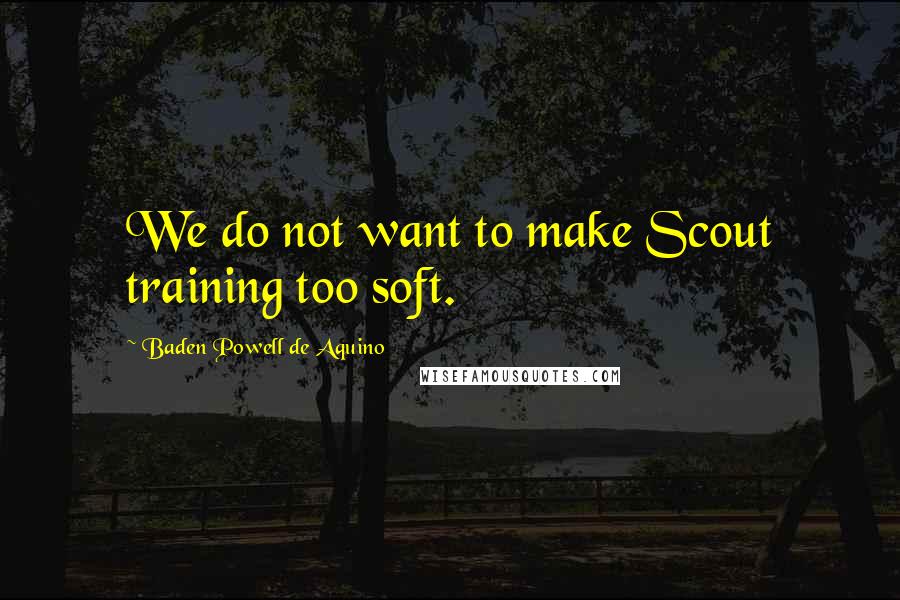 Baden Powell De Aquino Quotes: We do not want to make Scout training too soft.