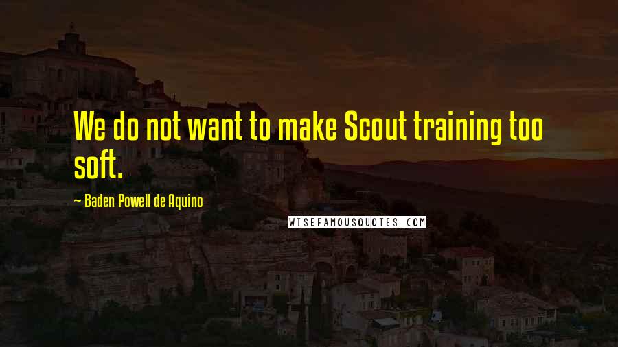Baden Powell De Aquino Quotes: We do not want to make Scout training too soft.