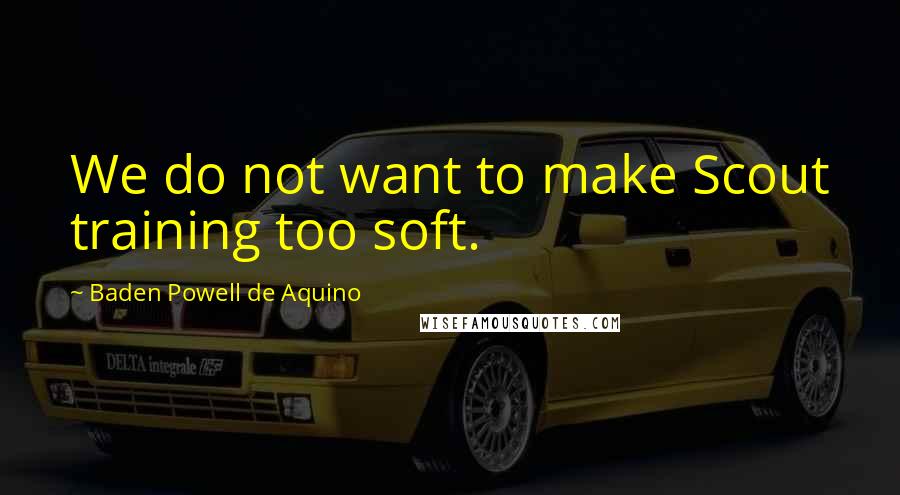 Baden Powell De Aquino Quotes: We do not want to make Scout training too soft.