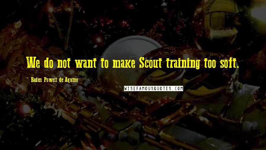 Baden Powell De Aquino Quotes: We do not want to make Scout training too soft.